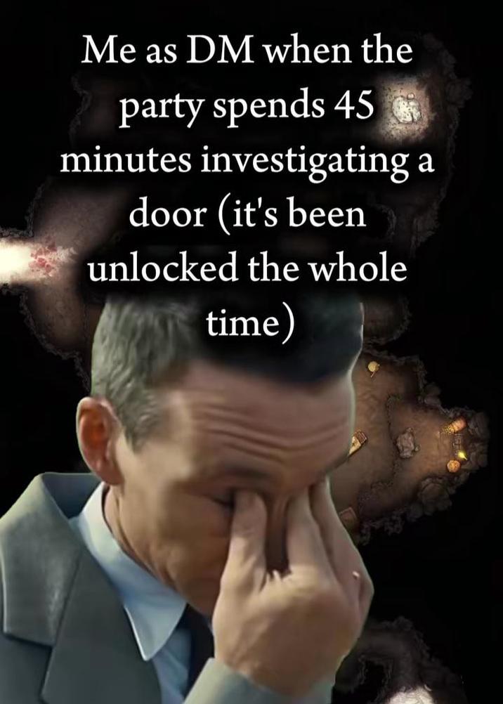 Me as DM when the party spends 45 minutes investigating a door (it's been unlocked the whole time)