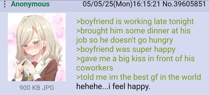 : Anonymous 900 KB JPG 05/05/25(Mon)16:15:21 No.39605851 >boyfriend is working late tonight >brought him some dinner at his job so he doesn't go hungry >boyfriend was super happy >gave me a big kiss in front of his coworkers >told me im the best gf in the world hehehe...i feel happy.