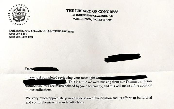 THE LIBRARY OF CONGRESS 101 INDEPENDENCE AVENUE, S.E. WASHINGTON, D.C. 20540-4740 RARE BOOK AND SPECIAL COLLECTIONS DIVISION (202) 707-5434 (202) 707-4142 FAX Dear I have just completed reviewing your recent gift of This is a title we were missing from our Thomas Jefferson Confection. We are overwhelmed by your generosity, and this will make a fine addition to our collections. We very much appreciate your consideration of the division and its efforts to build vital and comprehensive research collections.