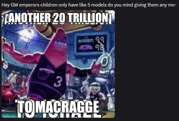 Hey GW emperors children only have like 5 models do you mind giving them any mo- TANOTHER 20 TRILLION imgflip.com 31 TO MACRAGGE 98