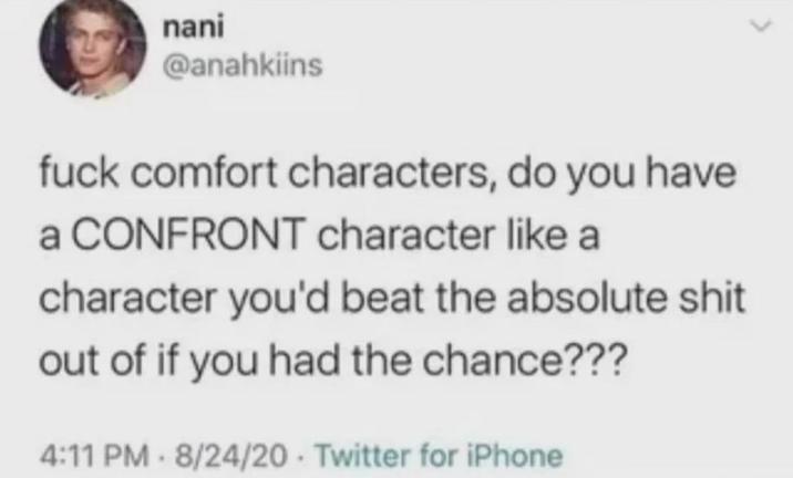 nani @anahkiins f--- comfort characters, do you have a CONFRONT character like a character you'd beat the absolute s--- out of if you had the chance??? 4:11 PM · 8/24/20 - Twitter for iPhone