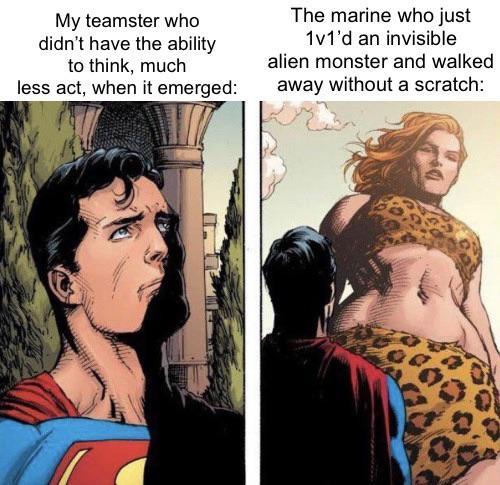 My teamster who didn't have the ability to think, much less act, when it emerged: The marine who just 1v1'd an invisible alien monster and walked away without a scratch: