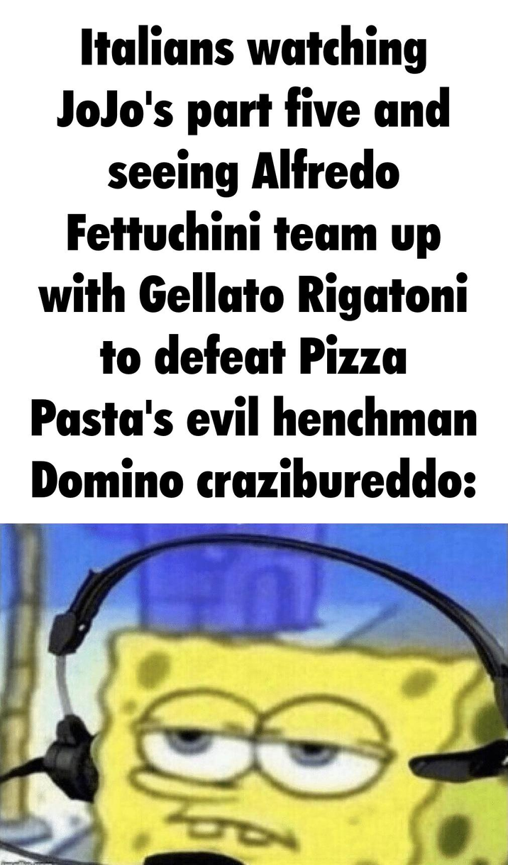 Italians watching JoJo's part five and seeing Alfredo Fettuchini team up with Gellato Rigatoni to defeat Pizza Pasta's evil henchman Domino crazibureddo: