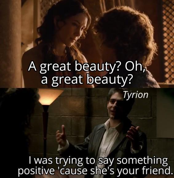 A great beauty? Oh, a great beauty? Tyrion I was trying to say something positive 'cause she's your friend.