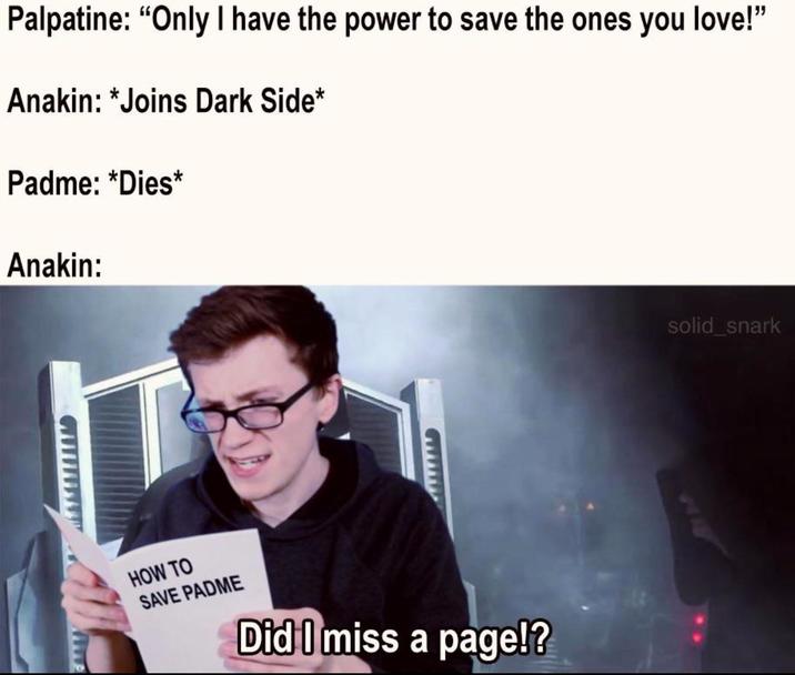 Palpatine: "Only I have the power to save the ones you love!" Anakin: *Joins Dark Side* Padme: *Dies* Anakin: HOW TO SAVE PADME Did I miss a page!? solid_snark