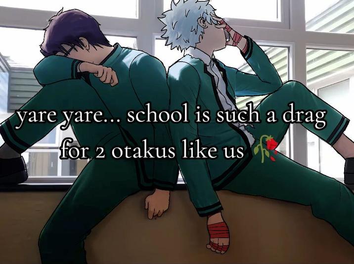 yare yare... school is such a drag for 2 otakus like us