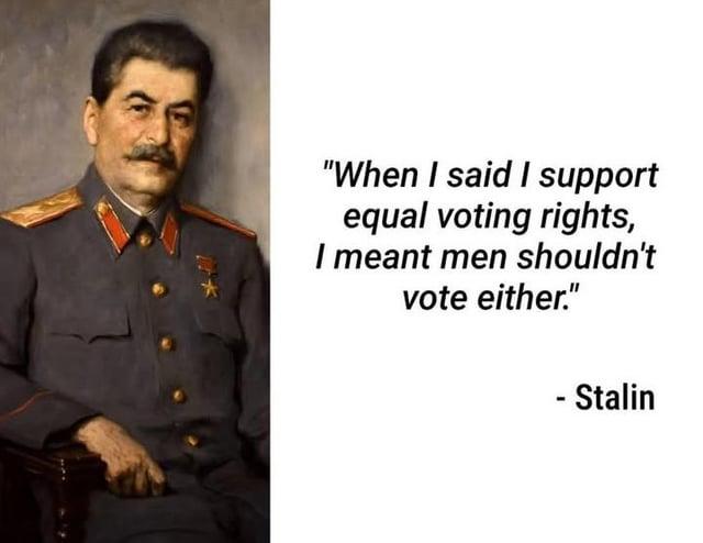 "When I said I support equal voting rights, I meant men shouldn't vote either." - Stalin