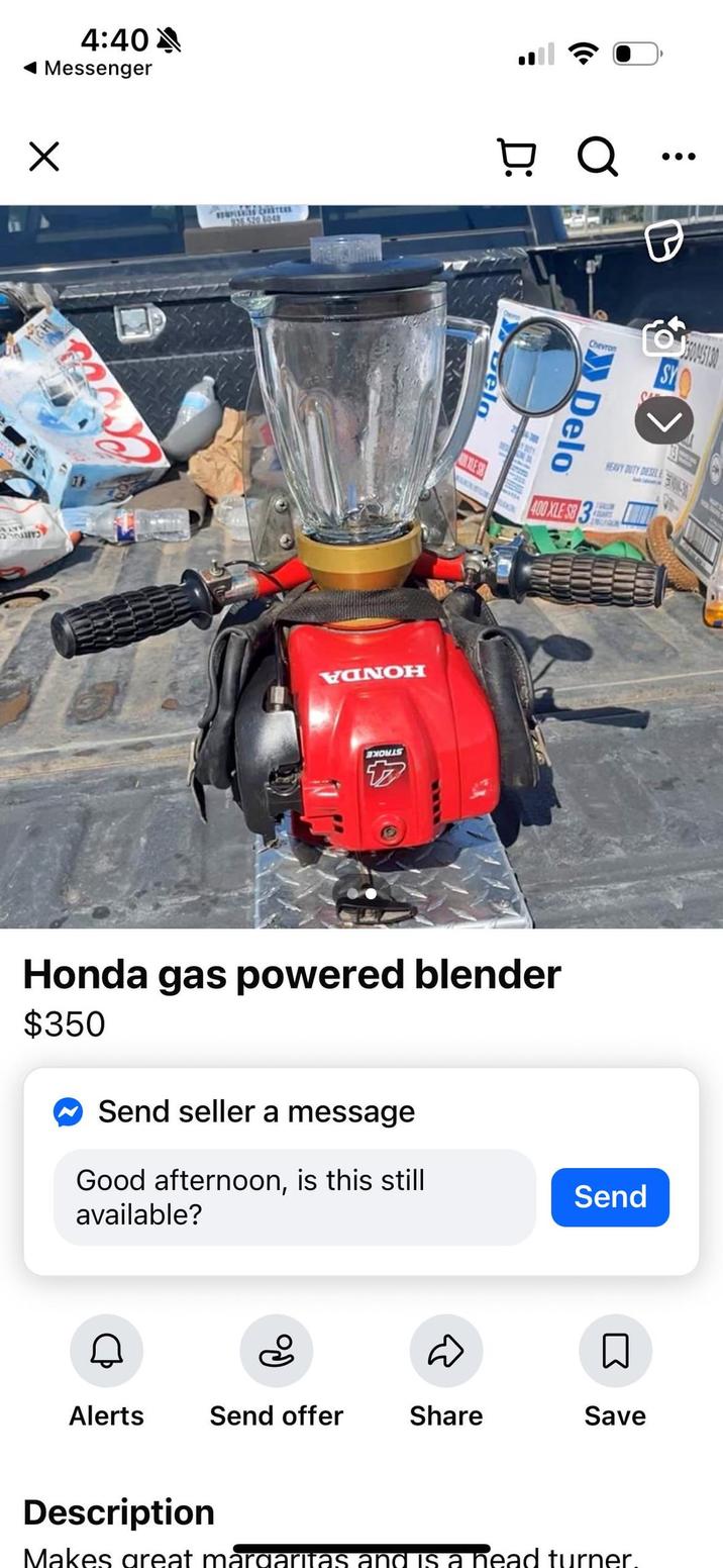 4:40 ◄ Messenger ☑ 936 520 5048 Ṭ Q VⱭNOH HOME Delo LES Chevron 350045130 SY Delo HEAVY DUTY DESELE 400 XLE SB 3 10339 SARTS Honda gas powered blender $350 Send seller a message Good afternoon, is this still available? Send D Alerts Send offer Share Save Description Makes great margaritas and is a head turner.