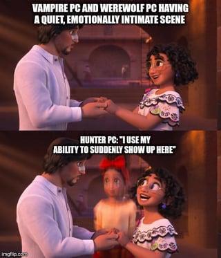 Imgflip.com VAMPIRE PC AND WEREWOLF PC HAVING A QUIET, EMOTIONALLY INTIMATE SCENE HUNTER PC: "I USE MY ABILITY TO SUDDENLY SHOW UP HERE"