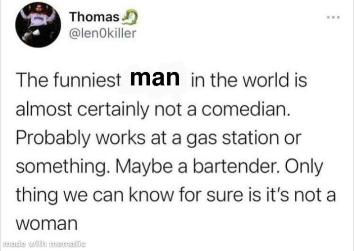 Thomas @lenOkiller 400 The funniest man in the world is almost certainly not a comedian. Probably works at a gas station or something. Maybe a bartender. Only thing we can know for sure is it's not a woman made with mematic