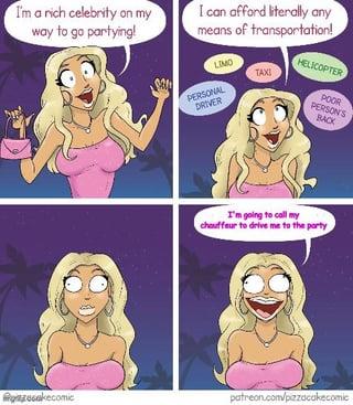 I'm a rich celebrity on my way to go partying! I can afford literally any means of transportation! LIMO TAXI PERSONAL DRIVER HELICOPTER POOR PERSON'S BACK I'm going to call my chauffeur to drive me to the party Rakecomic patreon.com/pizzacakecomic