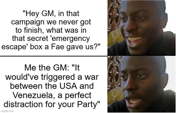 "Hey GM, in that campaign we never got to finish, what was in that secret 'emergency escape' box a Fae gave us?" Me the GM: "It would've triggered a war between the USA and Venezuela, a perfect distraction for your Party" imgflip.com 9