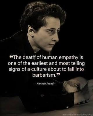 "The death of human empathy is one of the earliest and most telling signs of a culture about to fall into barbarism." - Hannah Arendt -