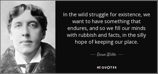 In the wild struggle for existence, we want to have something that endures, and so we fill our minds with rubbish and facts, in the silly hope of keeping our place. Oscar Wilde AZ QUOTES