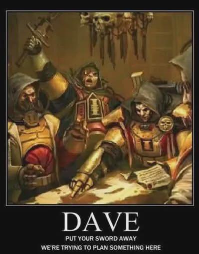 DAVE PUT YOUR SWORD AWAY WE'RE TRYING TO PLAN SOMETHING HERE