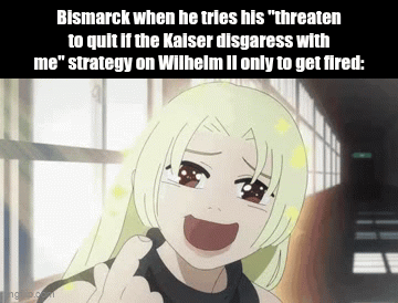 Bismarck when he tries his "threaten to quit if the Kaiser disgaress with me" strategy on Wilhelm II only to get fired: