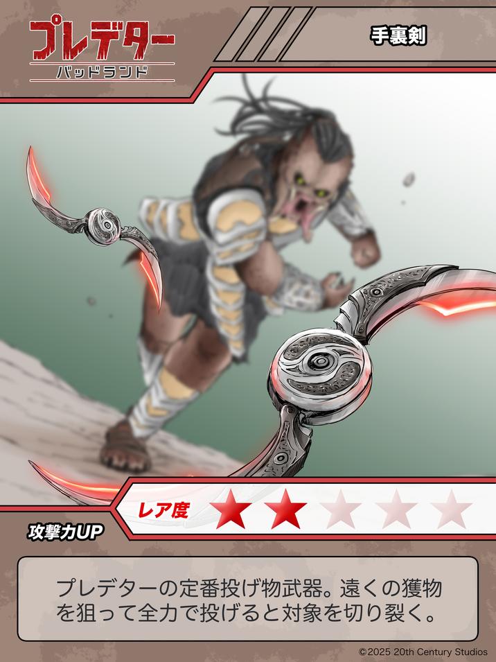 プレデター バッドランド 手裏剣 攻撃力UP レア度 运 ★★★ プレデターの定番投げ物武器。 遠くの獲物 を狙って全力で投げると対象を切り裂く。 © 2025 20th Century Studios