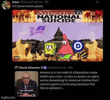 Isaac @GalaxyPeaBrain -18h U.S Government update: American NATIONAL SUICIDE GIF imgflip.com Chuck Schumer @SenSchumer 20h I am voting NO, 0:15 America is in the midst of a Republican-made health care crisis-a crisis so severe, so urgent, and so devastating for American families that I cannot support a continuing resolution that fails to address it....
