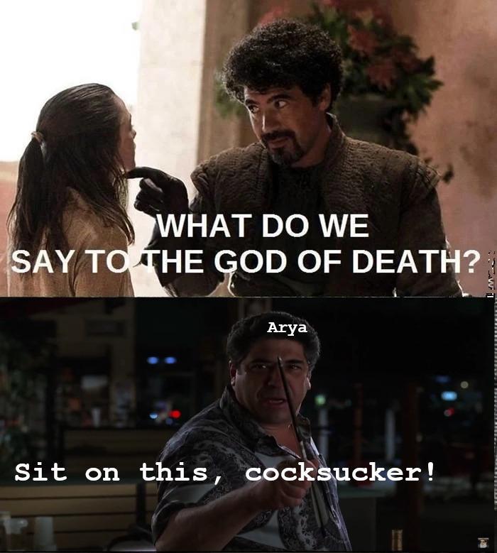 WHAT DO WE SAY TO THE GOD OF DEATH? Arya Sit on this, cocksucker!