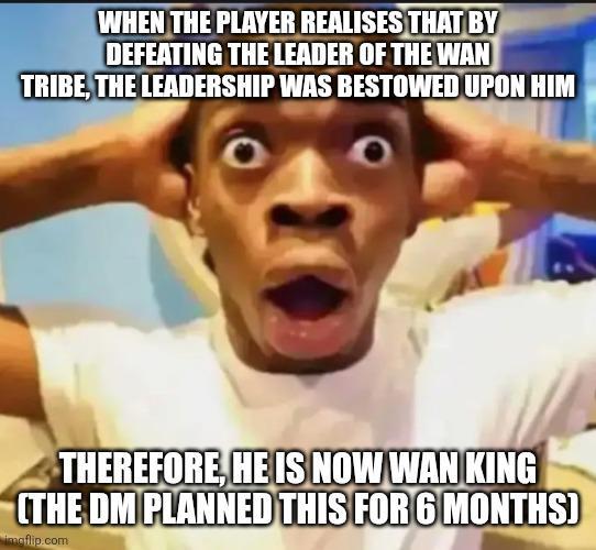 WHEN THE PLAYER REALISES THAT BY DEFEATING THE LEADER OF THE WAN TRIBE, THE LEADERSHIP WAS BESTOWED UPON HIM THEREFORE, HE IS NOW WAN KING (THE DM PLANNED THIS FOR 6 MONTHS) imaflip.com