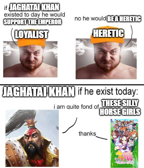 if JAGHATAI KHAN existed to day he would SUPPORT THE EMPEROR LOYALIST no he would BE A HERETIC HERETIC JAGHATAI KHAN if he exist today: i am quite fond of THESE SILLY HORSE GIRLS thanks