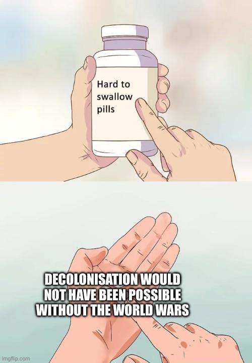imgflip.com Hard to swallow pills DECOLONISATION WOULD NOT HAVE BEEN POSSIBLE WITHOUT THE WORLD WARS