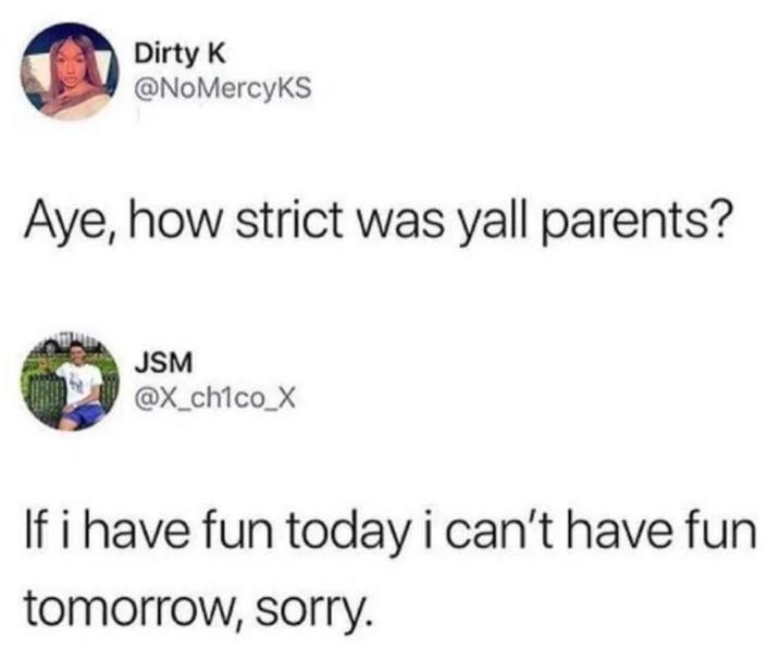 Dirty K @NoMercyKS Aye, how strict was yall parents? JSM @X_ch1co_X If i have fun today i can't have fun tomorrow, sorry.