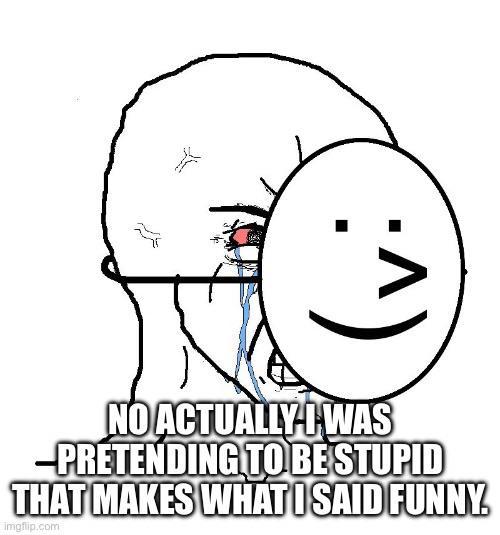 :^) NO ACTUALLY-I WAS -PRETENDING TO BE STUPID THAT MAKES WHAT I SAID FUNNY. imgflip.com
