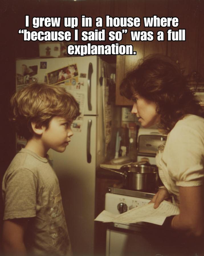I grew up in a house where "because I said so" was a full explanation.