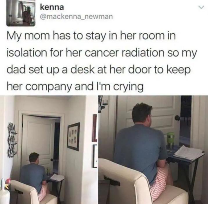 kenna @mackenna_newman My mom has to stay in her room in isolation for her cancer radiation so my dad set up a desk at her door to keep her company and I'm crying