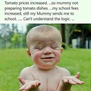 Tomato prices increased....so mummy not preparing tomato dishes....my school fees increased, still my Mummy sends me to school.....Can't understand the logic....