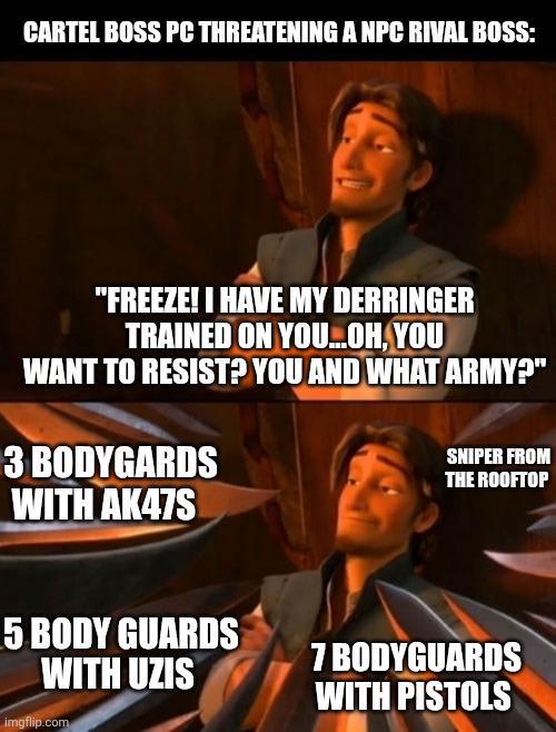 CARTEL BOSS PC THREATENING A NPC RIVAL BOSS: "FREEZE! I HAVE MY DERRINGER TRAINED ON YOU...OH, YOU WANT TO RESIST? YOU AND WHAT ARMY?" 3 BODYGARDS WITH AK47S SNIPER FROM THE ROOFTOP 5 BODY GUARDS WITH UZIS imgflip.com 7 BODYGUARDS WITH PISTOLS