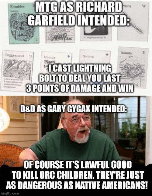 Zombies MTG AS RICHARD GARFIELD INTENDED: W Juggernaut 3A Islands PRO Islands Swamp "I CAST LIGHTNING BOLT TO DEAL YOU LAST 3 POINTS OF DAMAGE AND WIN D&D AS GARY GYGAX INTENDED: OF COURSE IT'S LAWFUL GOOD TO KILL ORC CHILDREN. THEY'RE JUST AS DANGEROUS AS NATIVE AMERICANS! imgflip.com