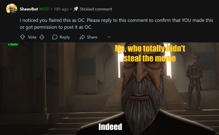 SheevBot MOD ⚫ 18h ago Stickied comment I noticed you flaired this as OC. Please reply to this comment to confirm that YOU made this or got permission to post it as OC. Vote Reply u/Hjalle1 Share Me, who totally didn't steal the meme Indeed Ho