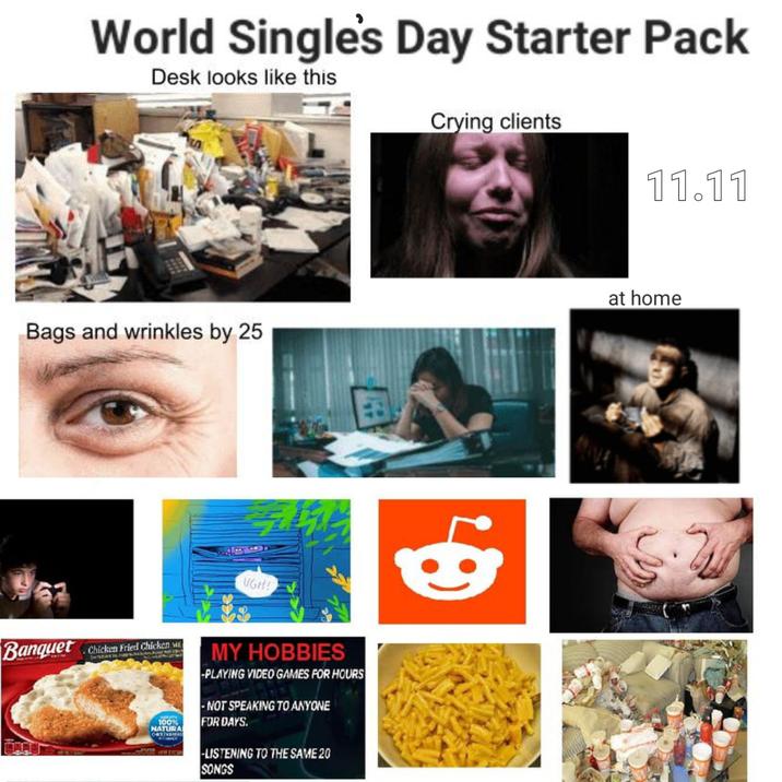 World Single's Day Starter Pack Desk looks like this Crying clients 11.11 at home Bags and wrinkles by 25 ประ Banquet Chicken Fried Chicken M 100% NATURA UGH! MY HOBBIES -PLAYING VIDEO GAMES FOR HOURS -NOT SPEAKING TO ANYONE FOR DAYS. -LISTENING TO THE SAME 20 SONGS
