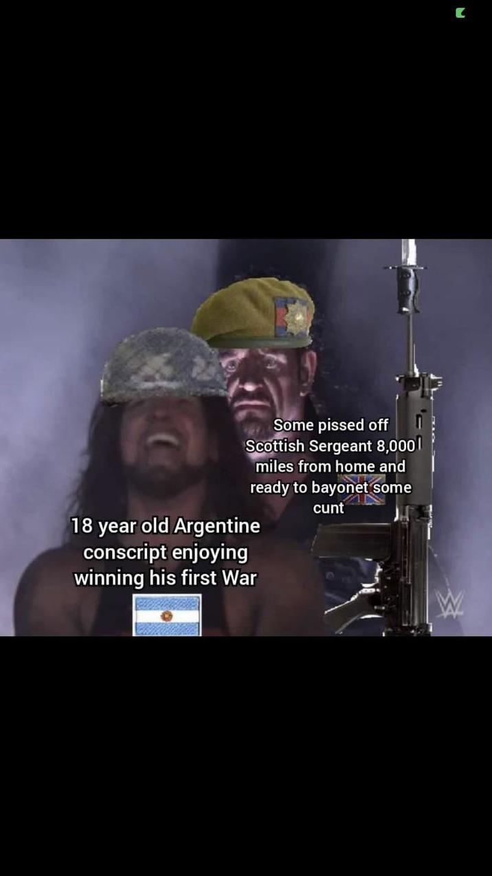 Some p----- off Scottish Sergeant 8,000 | miles from home and ready to bayonet some c--- 18 year old Argentine conscript enjoying winning his first War