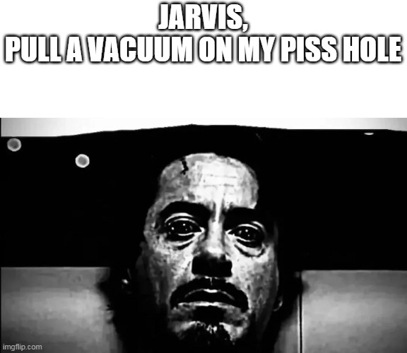 JARVIS, PULLA VACUUM ON MY PISS HOLE imgflip.com 0