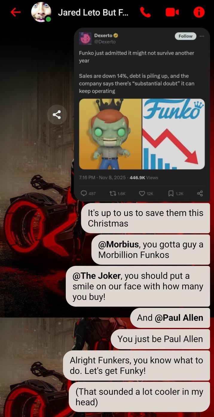 Jared Leto But F... 1 Dexerto @Dexerto Follow Funko just admitted it might not survive another year Sales are down 14%, debt is piling up, and the company says there's "substantial doubt" it can keep operating Funko 7:16 PM - Nov 8, 2025 446.9K Views 487 t 1.6K 12K 1.2K It's up to us to save them this Christmas @Morbius, you gotta guy a Morbillion Funkos @The Joker, you should put a smile on our face with how many you buy! And @Paul Allen You just be Paul Allen Alright Funkers, you know what to do. Let's get Funky! (That sounded a lot cooler in my head)