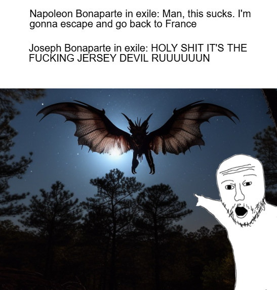 Napoleon Bonaparte in exile: Man, this sucks. I'm gonna escape and go back to France Joseph Bonaparte in exile: H-------- IT'S THE F------ JERSEY DEVIL RUUUUUUN