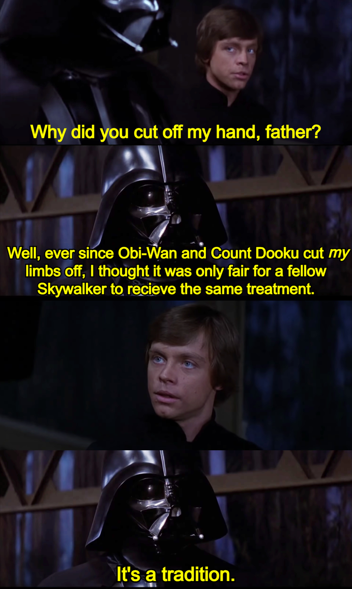 Why did you cut off my hand, father? Well, ever since Obi-Wan and Count Dooku cut my limbs off, I thought it was only fair for a fellow Skywalker to recieve the same treatment. It's a tradition.