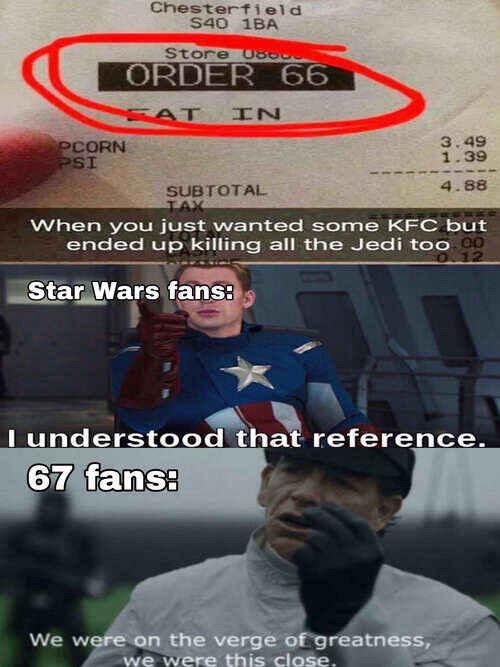 Chesterfield SAO 18A Store 08666 ORDER 66 EAT PCORN PSI IN SUBTOTAL TAX 3.49 1.39 4.88 When you just wanted some KFC but ended up killing all the Jedi too. 00 12 Star Wars fans: I understood that reference. 67 fans: We were on the verge of greatness, we were this close.