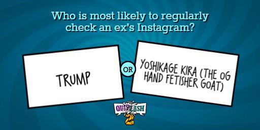 Who is most likely to regularly check an ex's Instagram? OR TRUMP YOSHIKAGE KIRA (THE OG HAND FETISHER GOAT) QUIPLASH