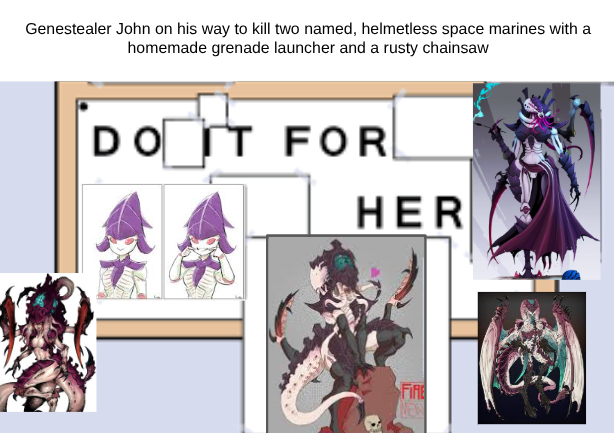 Genestealer John on his way to kill two named, helmetless space marines with a homemade grenade launcher and a rusty chainsaw DO IT FOR HER FIRE