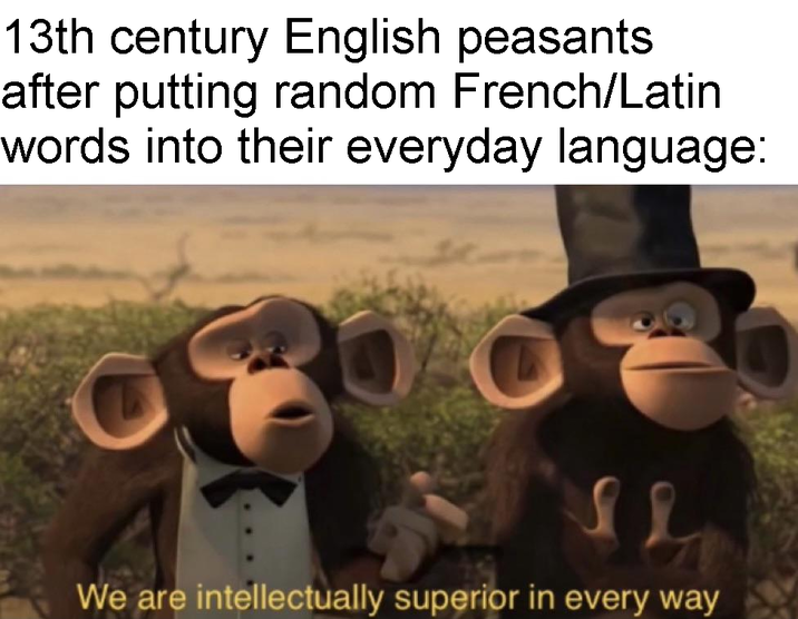 13th century English peasants after putting random French/Latin words into their everyday language: We are intellectually superior in every way