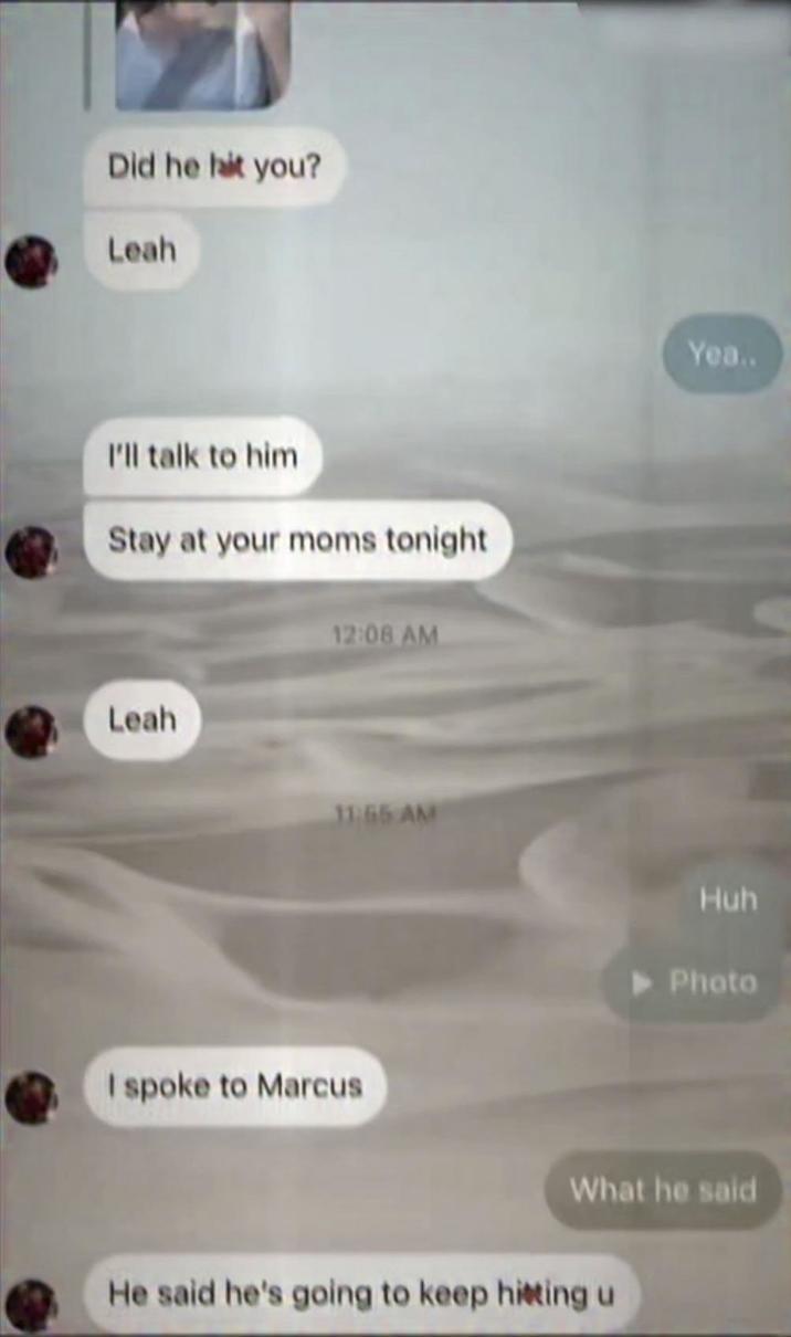 Did he hit you? Leah I'll talk to him Stay at your moms tonight Leah 12:08 AM 11:55 AM I spoke to Marcus Yea.. Huh - Photo What he said He said he's going to keep hitting u