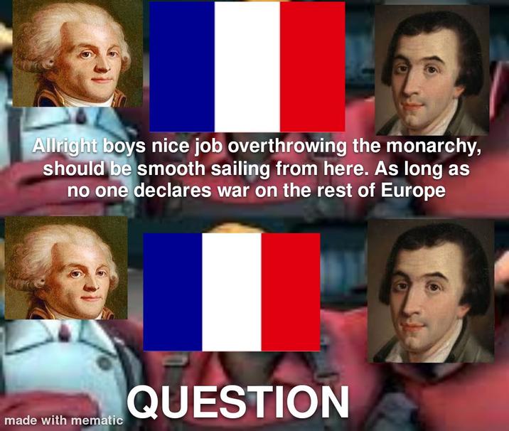 Allright boys nice job overthrowing the monarchy, should be smooth sailing from here. As long as no one declares war on the rest of Europe made with mematic QUESTION