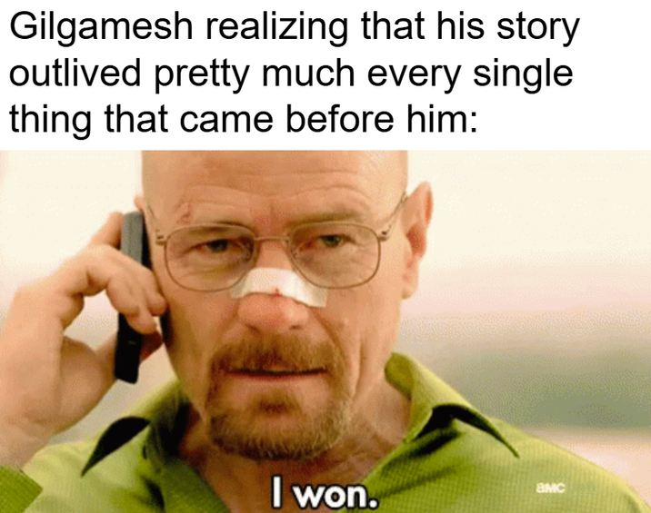 Gilgamesh realizing that his story outlived pretty much every single thing that came before him: I won. BMC
