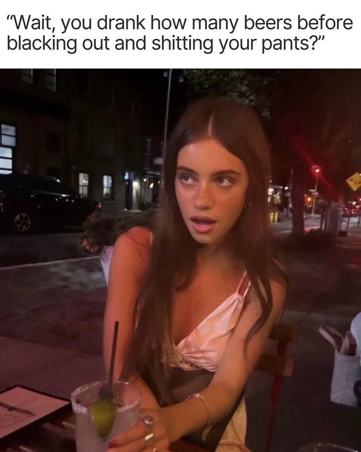 "Wait, you drank how many beers before blacking out and s------- your pants?"