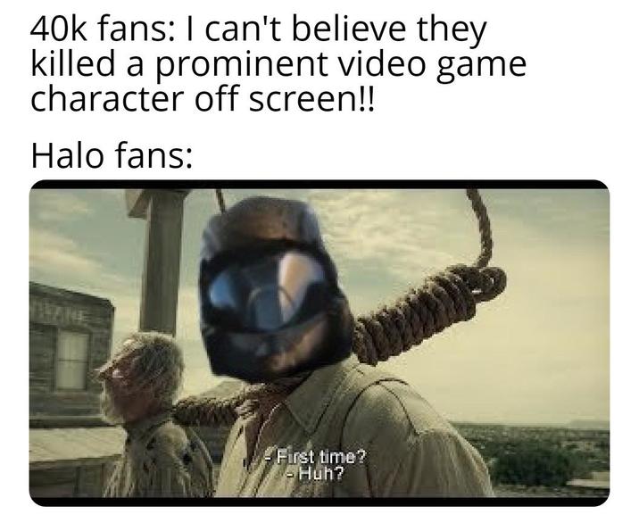 40k fans: I can't believe they killed a prominent video game character off screen!! Halo fans: - First time? Huh?