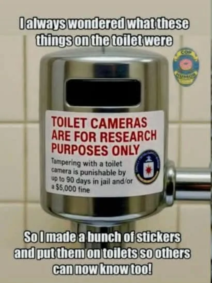 I always wondered what these things on the toilet were TOILET CAMERAS ARE FOR RESEARCH PURPOSES ONLY Tampering with a toilet camera is punishable by up to 90 days in jail and/or a $5,000 fine HUMO Sol made a bunch of stickers and put them on toilets so others can now know too!